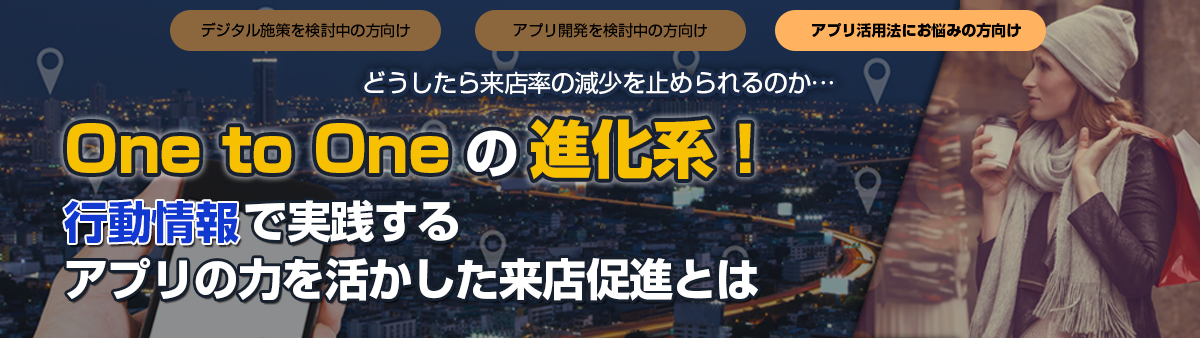 One to Oneの進化系！行動情報で実践するアプリの力を活かした来店促進とは