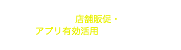 売上UP！店舗販促・アプリ有効活用のアイディア集