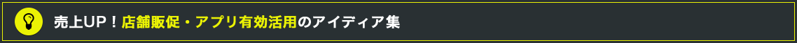 売上UP！店舗販促・アプリ有効活用のアイディア集