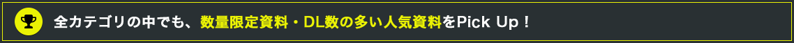 全カテゴリの中でも、数量限定資料・DL数の多い人気資料をPick Up！