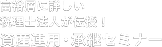 富裕層に詳しい税理士法人が伝授！ 資産運用・承継セミナー