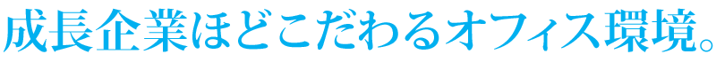 成長企業ほどこだわるオフィス環境。