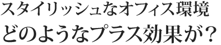 スタイリッシュなオフィス環境どのようなプラス効果が？