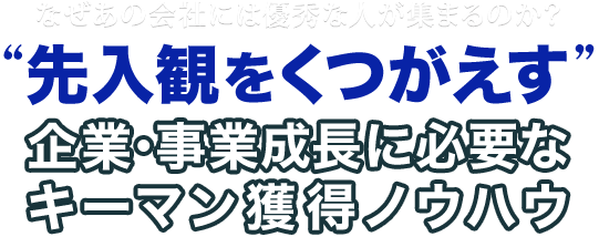 なぜあの会社には優秀な人が集まるのか？ “先入観をくつがえす”企業・事業成長に必要なキーマン獲得ノウハウ