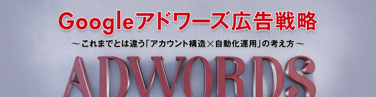Googleアドワーズ広告戦略～これまでとは違う「アカウント構造×自動化運用」の考え方～