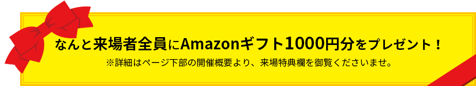 なんと来場者全員にAmazonギフト1000円分をプレゼント！