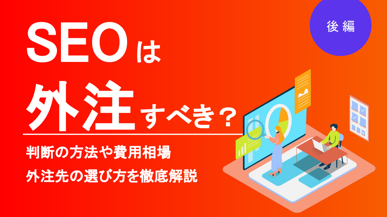 SEO対策は外注するべき？SEO歴20年の会社が失敗ケースやメリデメ、費用相場を徹底解説！後編