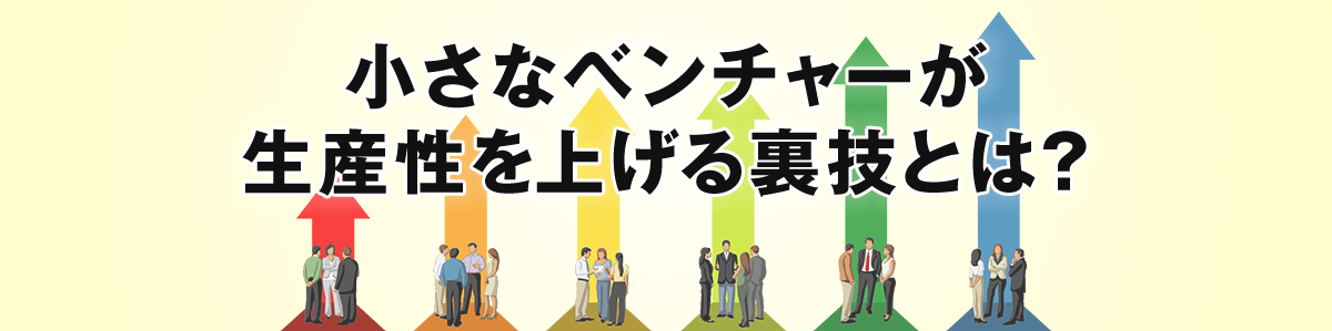 小さなベンチャーが生産性を上げる裏技とは？