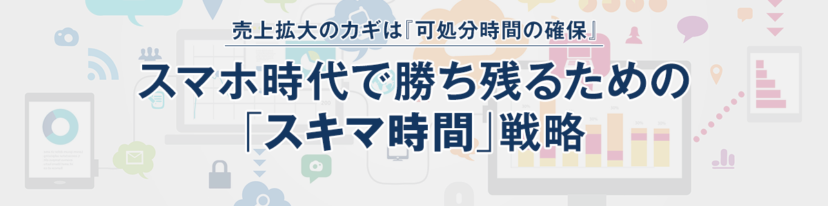 売上拡大のカギは『可処分時間の確保』スマホ時代で勝ち残るための「スキマ時間」戦略