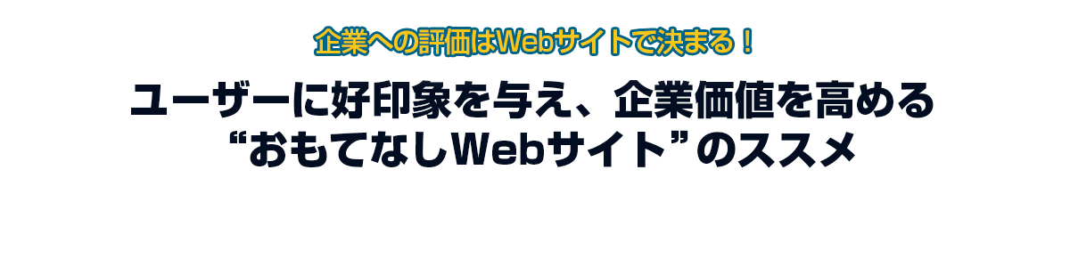 企業への評価はWebサイトで決まる！ユーザーに好印象を与え、企業価値を高める“おもてなしWebサイト“のススメ