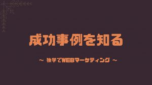 成功事例を知る独学webマーケティング