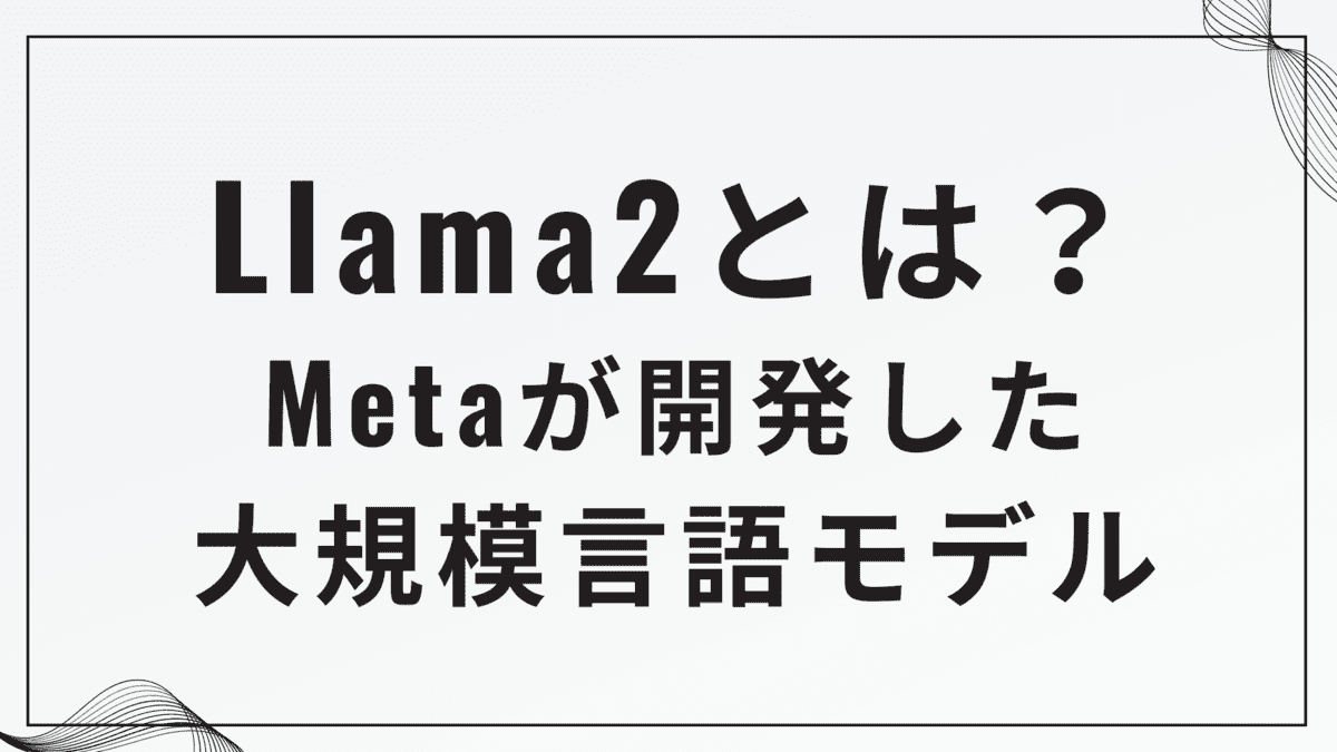 Llama2とは？ Metaが開発した 大規模言語モデル