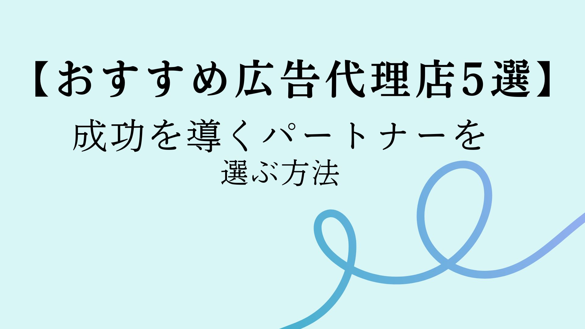 【おすすめ広告代理店5選】成功を導くパートナーを選ぶ方法