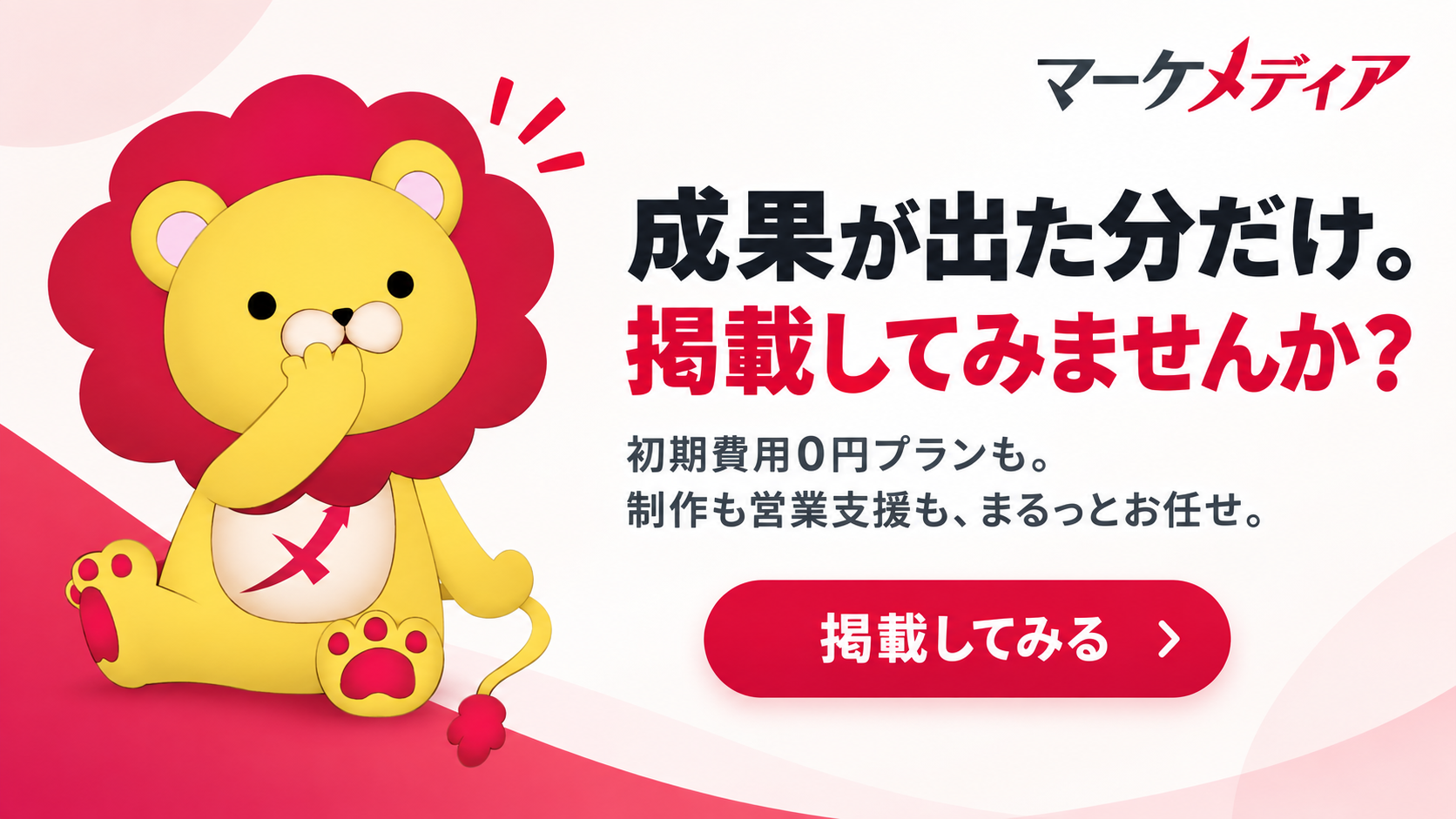 成果が出た分だけ。掲載してみませんか?初期費用0円プランも。制作も営業支援も、まるっとお任せ。マーケメディアに掲載してみる
